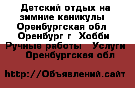 Детский отдых на зимние каникулы - Оренбургская обл., Оренбург г. Хобби. Ручные работы » Услуги   . Оренбургская обл.